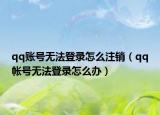 qq賬號無法登錄怎么注銷（qq帳號無法登錄怎么辦）