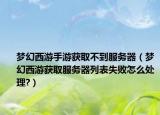 夢(mèng)幻西游手游獲取不到服務(wù)器（夢(mèng)幻西游獲取服務(wù)器列表失敗怎么處理?）