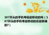 187開頭的手機(jī)號碼是移動的嗎（187開頭的手機(jī)號是移動的還是聯(lián)通的?）