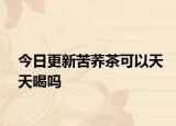 今日更新苦蕎茶可以天天喝嗎