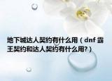 地下城達(dá)人契約有什么用（dnf 霸王契約和達(dá)人契約有什么用?）