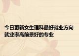 今日更新女生理科最好就業(yè)方向 就業(yè)率高前景好的專業(yè)