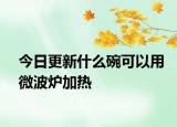 今日更新什么碗可以用微波爐加熱