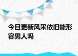 今日更新風(fēng)采依舊能形容男人嗎