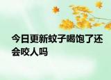 今日更新蚊子喝飽了還會咬人嗎