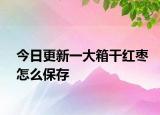 今日更新一大箱干紅棗怎么保存