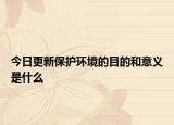 今日更新保護環(huán)境的目的和意義是什么