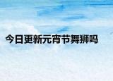今日更新元宵節(jié)舞獅嗎