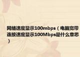 網(wǎng)絡(luò)速度顯示100mbps（電腦寬帶連接速度顯示100Mbps是什么意思）