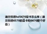 迪蘭恒進hd5670顯卡怎么樣（迪蘭恒進6570的顯卡和6670那個好些）