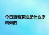 今日更新茶油是什么原料做的