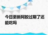 今日更新阿膠過期了還能吃嗎