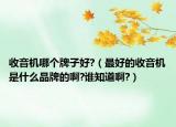 收音機哪個牌子好?（最好的收音機是什么品牌的啊?誰知道啊?）