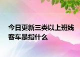 今日更新三類以上班線客車是指什么