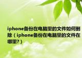 iphone備份在電腦里的文件如何刪除（iphone備份在電腦里的文件在哪里?）