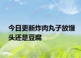 今日更新炸肉丸子放饅頭還是豆腐