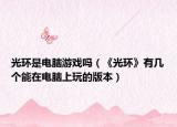 光環(huán)是電腦游戲嗎（《光環(huán)》有幾個(gè)能在電腦上玩的版本）