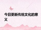 今日更新傳統(tǒng)文化的意義