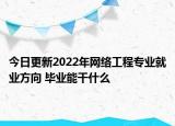 今日更新2022年網(wǎng)絡(luò)工程專業(yè)就業(yè)方向 畢業(yè)能干什么