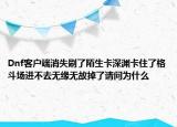 Dnf客戶端消失刷了陌生卡深淵卡住了格斗場(chǎng)進(jìn)不去無(wú)緣無(wú)故掉了請(qǐng)問(wèn)為什么