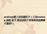 eneloop是三洋還是松下（三洋eneloop,品勝,松下,索尼這四個充電電池品牌哪個更好?）