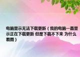 電腦顯示無法下載更新（我的電腦一直顯示正在下載更新 但是下載不下來 為什么 看圖）