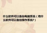 什么軟件可以備份電腦系統(tǒng)（有什么軟件可以備份操作系統(tǒng)?）