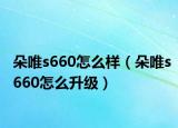 朵唯s660怎么樣（朵唯s660怎么升級）