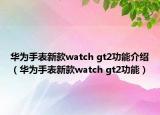 華為手表新款watch gt2功能介紹（華為手表新款watch gt2功能）
