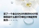 買了一個金立GN205想開ROOT權(quán)限但是什么都不行哪位大神能幫幫我急~ ~ ~ ~.