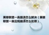 英雄聯(lián)盟一直崩潰怎么解決（英雄聯(lián)盟一直出現(xiàn)崩潰怎么處理）