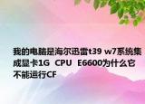 我的電腦是海爾迅雷t39 w7系統(tǒng)集成顯卡1G  CPU  E6600為什么它不能運行CF