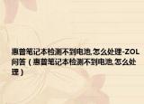 惠普筆記本檢測不到電池,怎么處理-ZOL問答（惠普筆記本檢測不到電池,怎么處理）