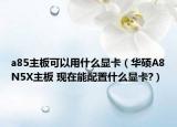 a85主板可以用什么顯卡（華碩A8N5X主板 現(xiàn)在能配置什么顯卡?）