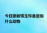 今日更新惜玉憐香是指什么動(dòng)物