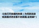 斗魚打開直播間黑屏（為何新浪游戲直播點(diǎn)進(jìn)去看不到直播,是黑屏?）