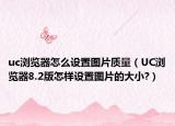 uc瀏覽器怎么設置圖片質量（UC瀏覽器8.2版怎樣設置圖片的大小?）