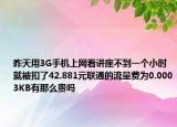 昨天用3G手機(jī)上網(wǎng)看講座不到一個(gè)小時(shí)就被扣了42.881元聯(lián)通的流量費(fèi)為0.0003KB有那么貴嗎