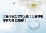 三星電視型號(hào)怎么查（三星電視序列號(hào)腫么查詢(xún)?）