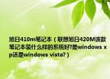 旭日410m筆記本（聯(lián)想旭日420M該款筆記本裝什么樣的系統(tǒng)好?是windows xp還是windows vista?）