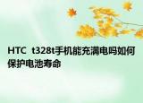 HTC  t328t手機(jī)能充滿電嗎如何保護(hù)電池壽命