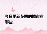 今日更新英國的城市有哪些
