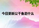 今日更新公干魚是什么