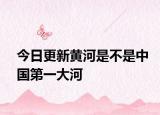 今日更新黃河是不是中國第一大河