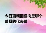 今日更新回鍋肉是哪個(gè)菜系的代表菜