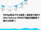 9500gt相當(dāng)于什么核顯（我的顯卡是NVIDIA GeForce 9500GT誰能詳細(xì)解釋下是什么意思?）