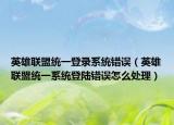 英雄聯(lián)盟統(tǒng)一登錄系統(tǒng)錯(cuò)誤（英雄聯(lián)盟統(tǒng)一系統(tǒng)登陸錯(cuò)誤怎么處理）