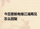 今日更新有緣江湖再見怎么回復(fù)