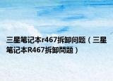 三星筆記本r467拆卸問題（三星筆記本R467拆卸問題）