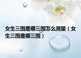 女生三圍是哪三圍怎么測(cè)量（女生三圍是哪三圍）